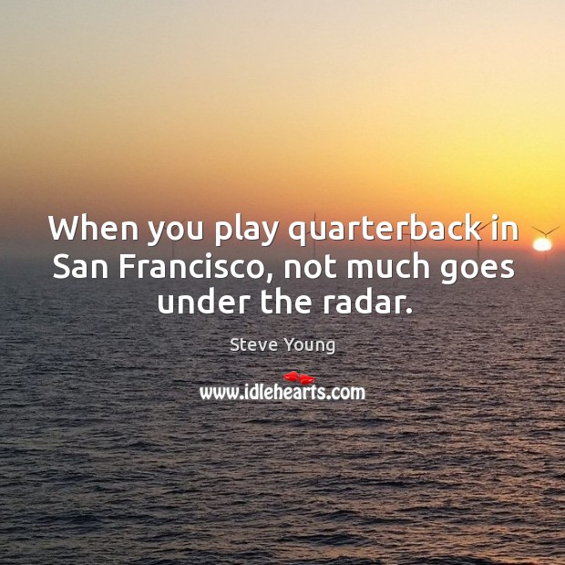 When you play quarterback in San Francisco, not much goes under the radar. Steve Young Picture Quote
