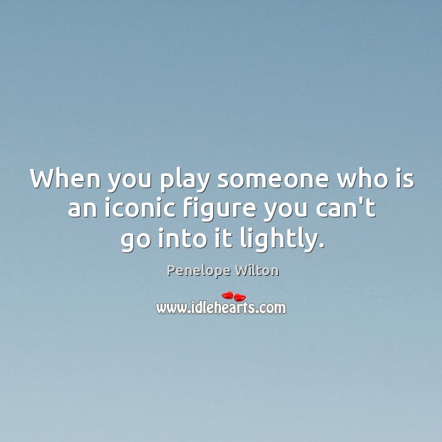 When you play someone who is an iconic figure you can’t go into it lightly. Penelope Wilton Picture Quote