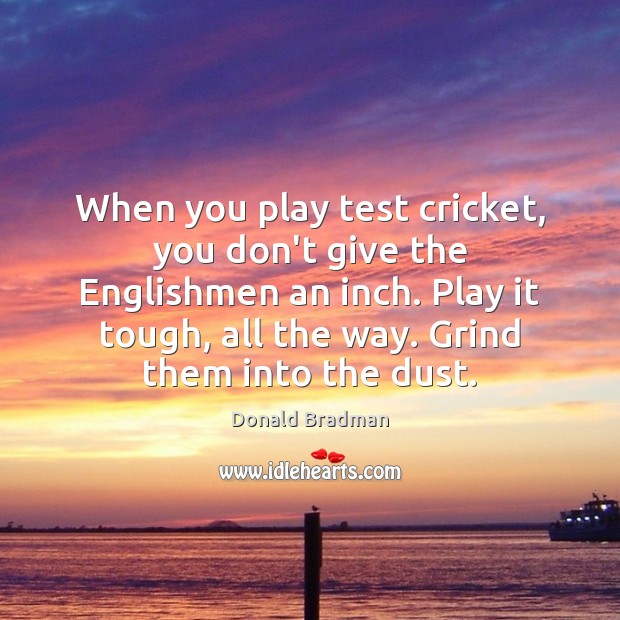 When you play test cricket, you don’t give the Englishmen an inch. Donald Bradman Picture Quote
