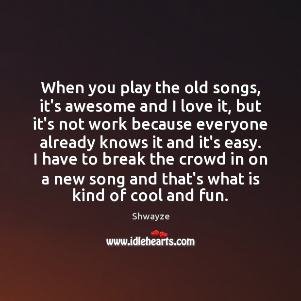 When you play the old songs, it’s awesome and I love it, Shwayze Picture Quote