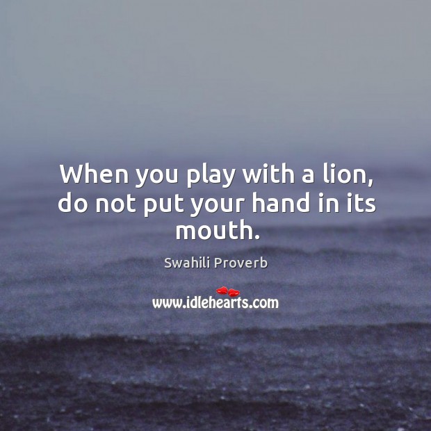 When you play with a lion, do not put your hand in its mouth. Swahili Proverbs Image