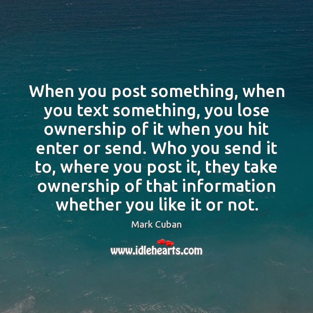 When you post something, when you text something, you lose ownership of Mark Cuban Picture Quote