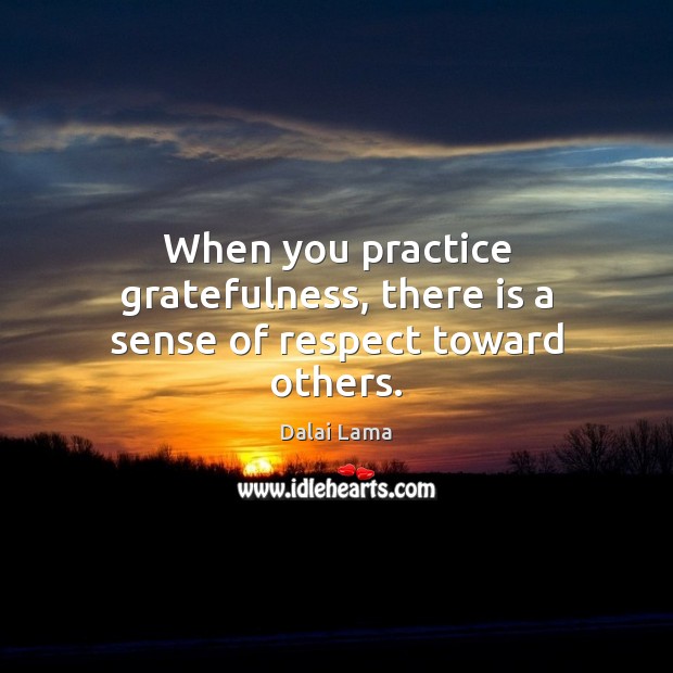 When you practice gratefulness, there is a sense of respect toward others. Dalai Lama Picture Quote