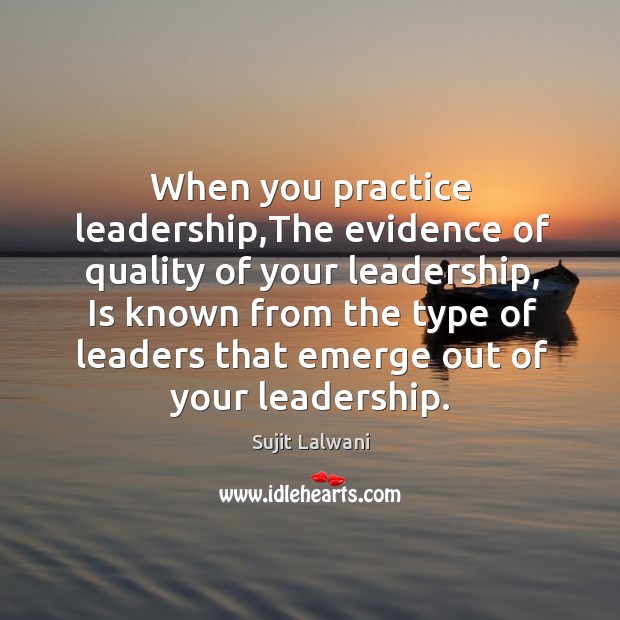 When you practice leadership,The evidence of quality of your leadership, Is Sujit Lalwani Picture Quote