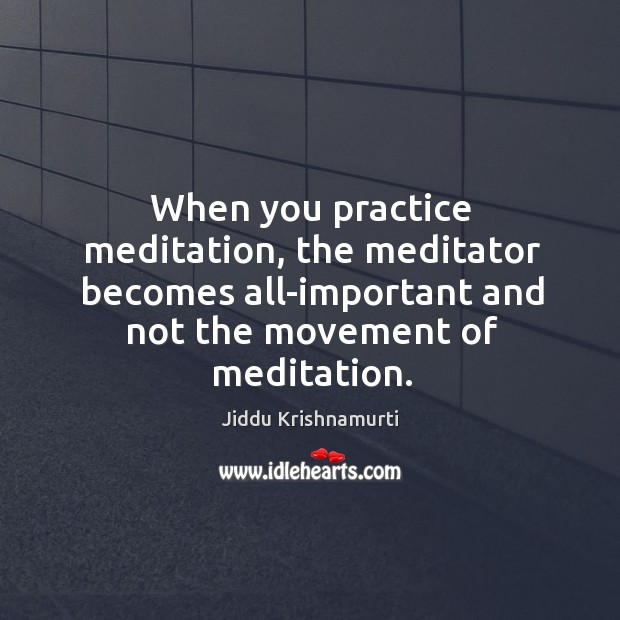 When you practice meditation, the meditator becomes all-important and not the movement Jiddu Krishnamurti Picture Quote