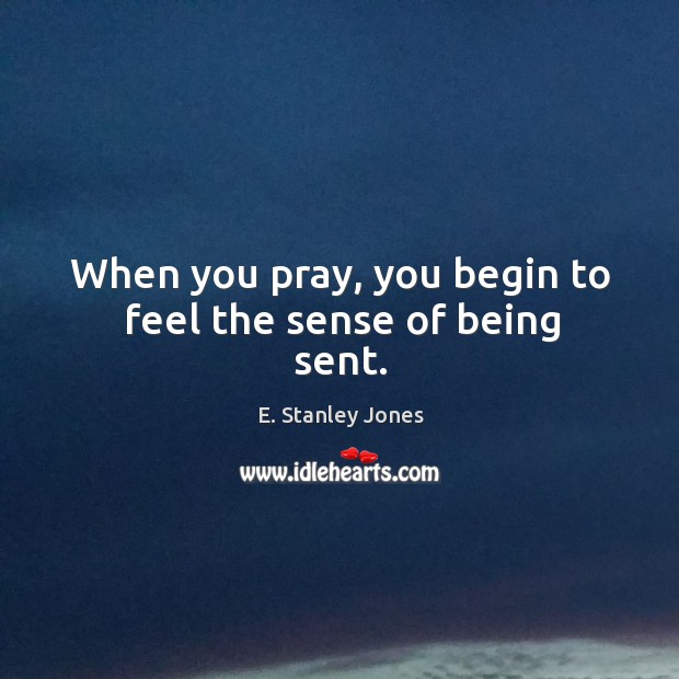 When you pray, you begin to feel the sense of being sent. E. Stanley Jones Picture Quote