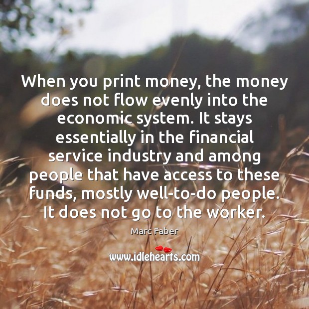 When you print money, the money does not flow evenly into the Marc Faber Picture Quote