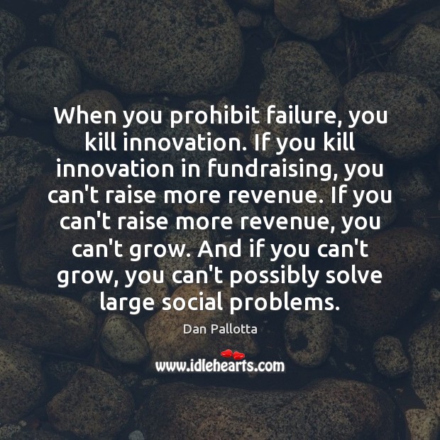 When you prohibit failure, you kill innovation. If you kill innovation in Dan Pallotta Picture Quote