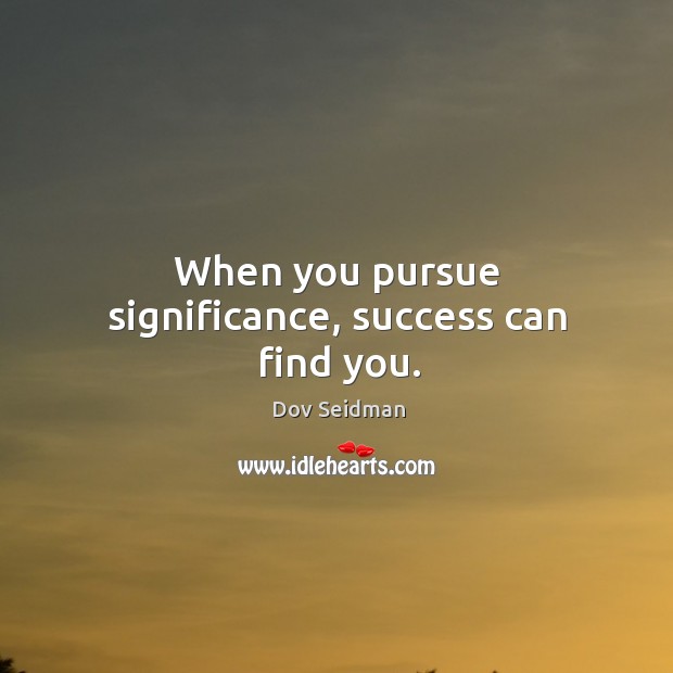 When you pursue significance, success can find you. Image