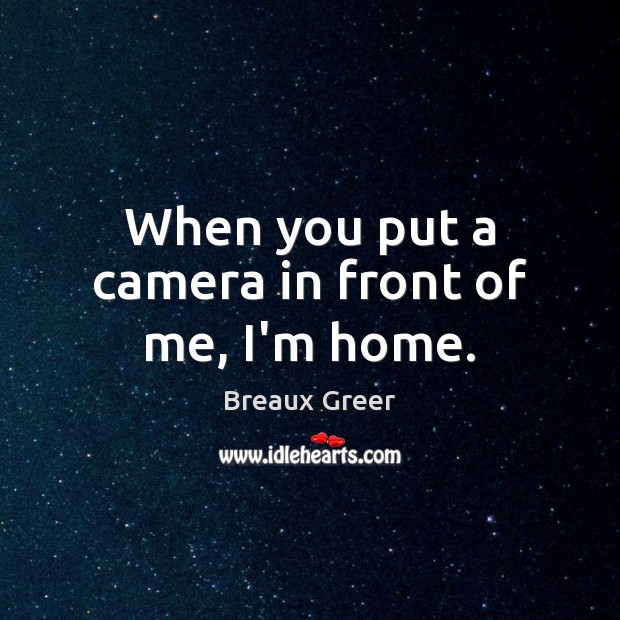 When you put a camera in front of me, I’m home. Breaux Greer Picture Quote