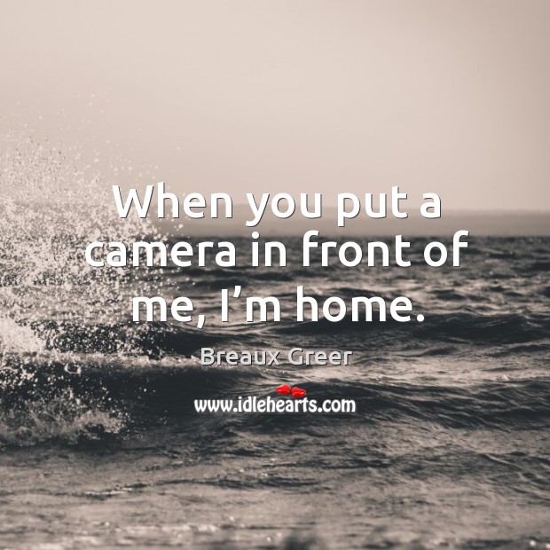 When you put a camera in front of me, I’m home. Image