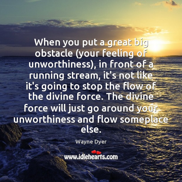 When you put a great big obstacle (your feeling of unworthiness), in Wayne Dyer Picture Quote