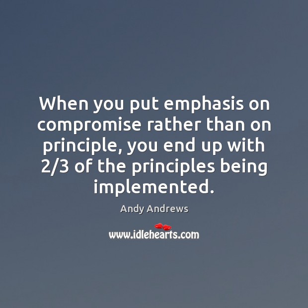 When you put emphasis on compromise rather than on principle, you end Andy Andrews Picture Quote