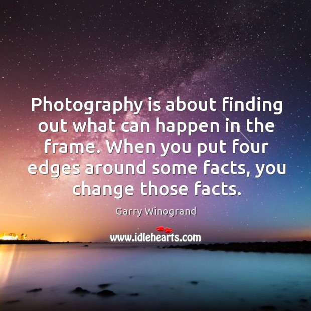 When you put four edges around some facts, you change those facts. Garry Winogrand Picture Quote