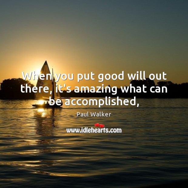 When you put good will out there, it’s amazing what can be accomplished, Paul Walker Picture Quote
