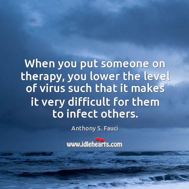 When you put someone on therapy, you lower the level of virus Anthony S. Fauci Picture Quote