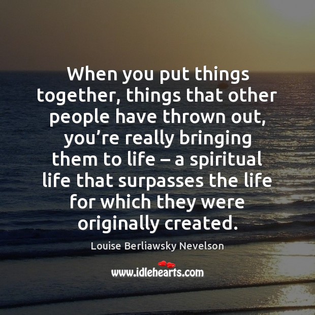 When you put things together, things that other people have thrown out, Louise Berliawsky Nevelson Picture Quote