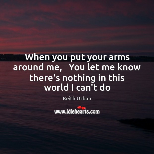 When you put your arms around me,   You let me know there’s Keith Urban Picture Quote