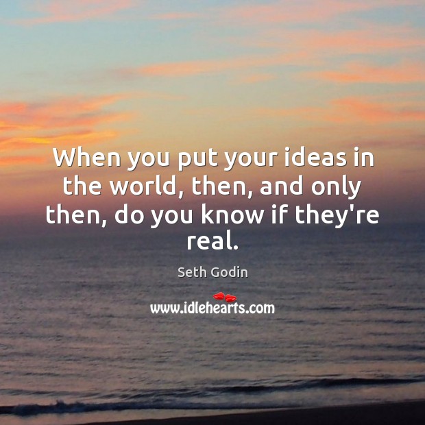 When you put your ideas in the world, then, and only then, do you know if they’re real. Seth Godin Picture Quote