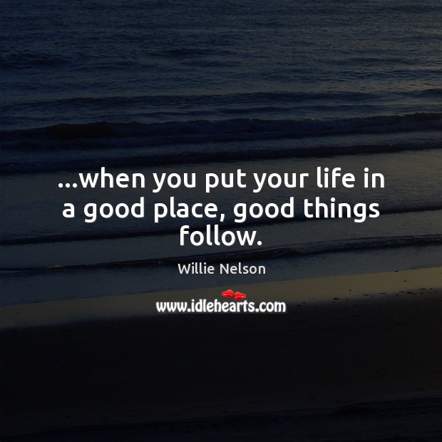 …when you put your life in a good place, good things follow. Willie Nelson Picture Quote
