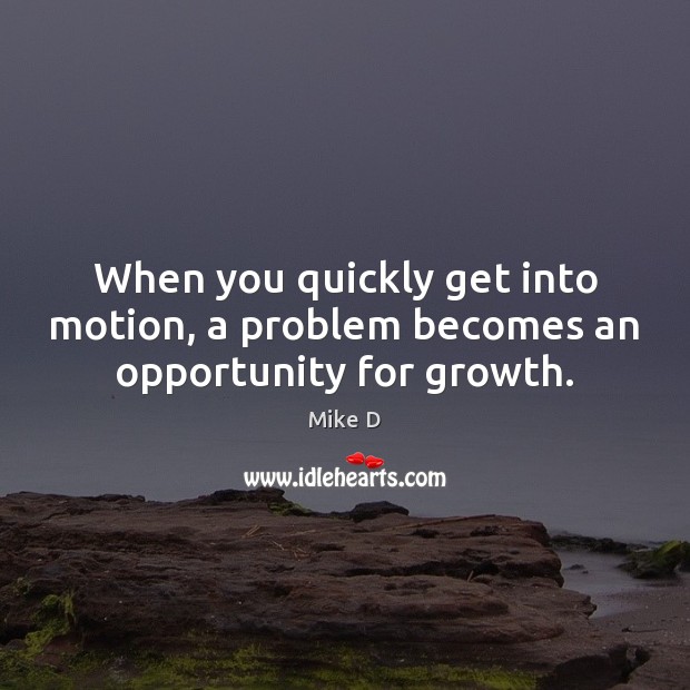 When you quickly get into motion, a problem becomes an opportunity for growth. Mike D Picture Quote