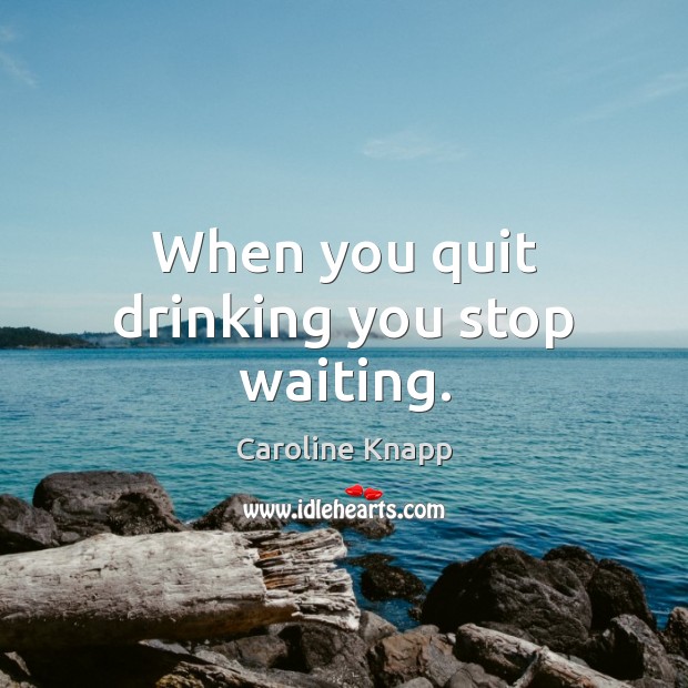 When you quit drinking you stop waiting. Image