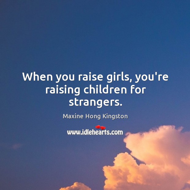 When you raise girls, you’re raising children for strangers. Image