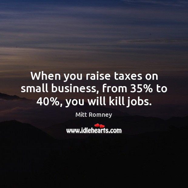 When you raise taxes on small business, from 35% to 40%, you will kill jobs. Mitt Romney Picture Quote