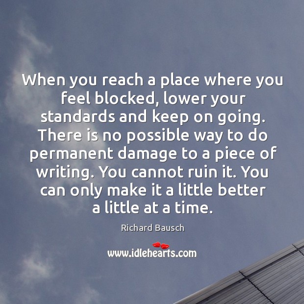 When you reach a place where you feel blocked, lower your standards Richard Bausch Picture Quote