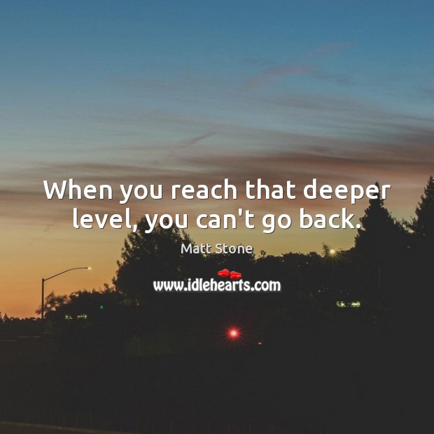 When you reach that deeper level, you can’t go back. Image