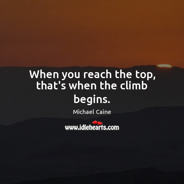 When you reach the top, that’s when the climb begins. Michael Caine Picture Quote