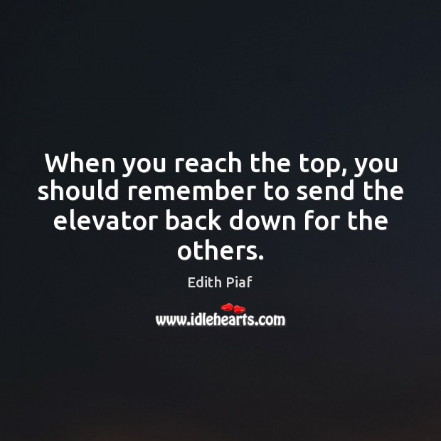 When you reach the top, you should remember to send the elevator back down for the others. Edith Piaf Picture Quote