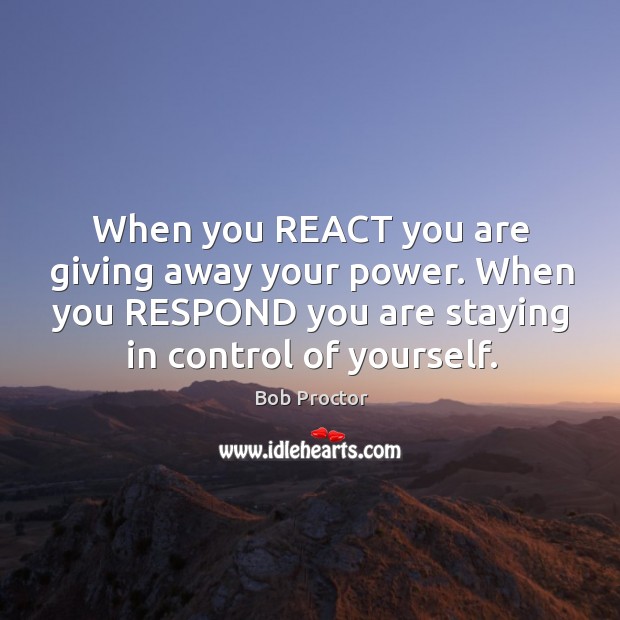 When you REACT you are giving away your power. When you RESPOND Bob Proctor Picture Quote