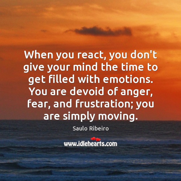 When you react, you don’t give your mind the time to get Saulo Ribeiro Picture Quote