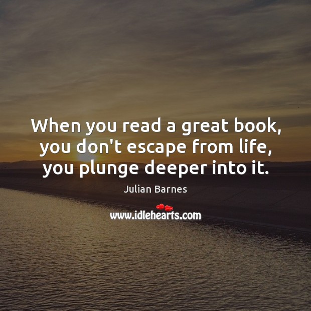 When you read a great book, you don’t escape from life, you plunge deeper into it. Julian Barnes Picture Quote