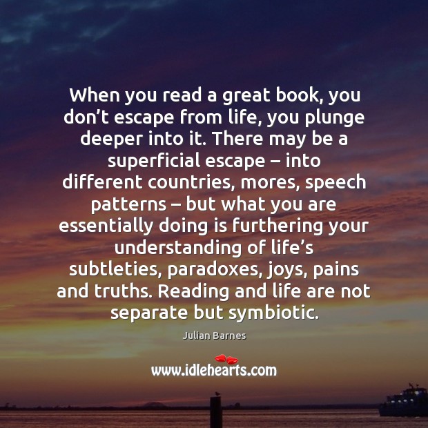 When you read a great book, you don’t escape from life, Julian Barnes Picture Quote