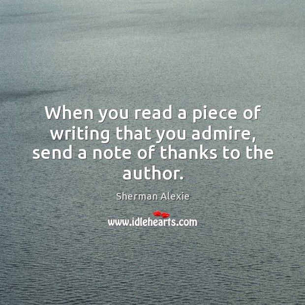 When you read a piece of writing that you admire, send a note of thanks to the author. Sherman Alexie Picture Quote