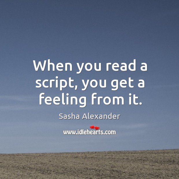 When you read a script, you get a feeling from it. Sasha Alexander Picture Quote