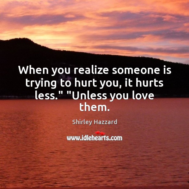 When you realize someone is trying to hurt you, it hurts less.” “Unless you love them. Shirley Hazzard Picture Quote