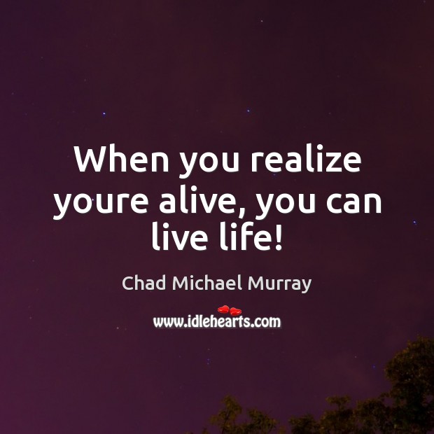 When you realize youre alive, you can live life! Chad Michael Murray Picture Quote