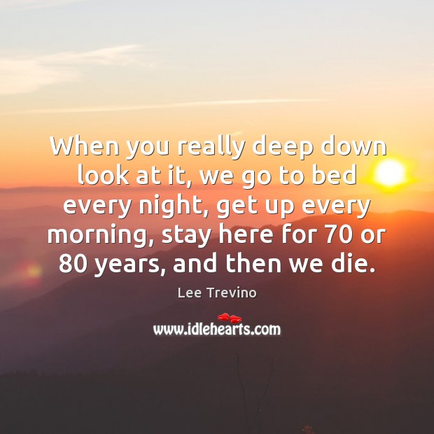 When you really deep down look at it, we go to bed Lee Trevino Picture Quote