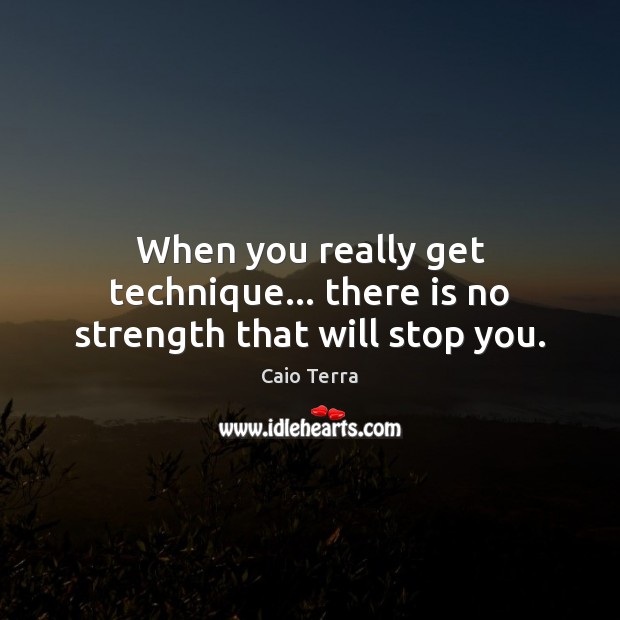 When you really get technique… there is no strength that will stop you. Image