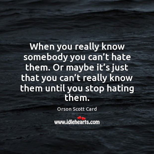 When you really know somebody you can’t hate them. Or maybe Orson Scott Card Picture Quote