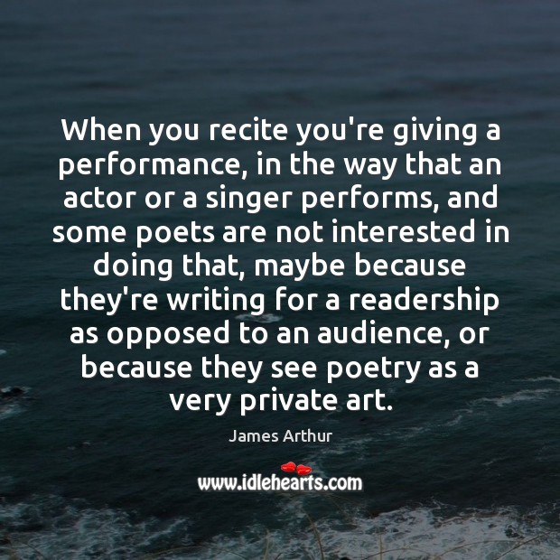 When you recite you’re giving a performance, in the way that an James Arthur Picture Quote