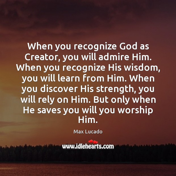 When you recognize God as Creator, you will admire Him. When you Max Lucado Picture Quote