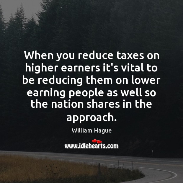When you reduce taxes on higher earners it’s vital to be reducing William Hague Picture Quote