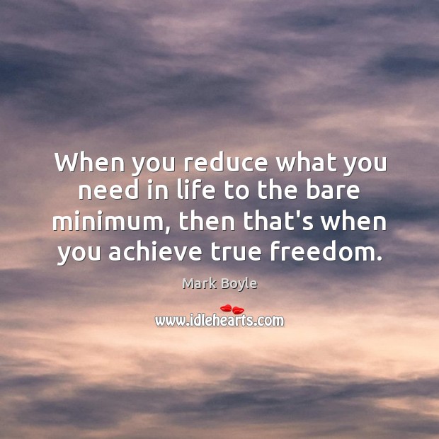 When you reduce what you need in life to the bare minimum, Mark Boyle Picture Quote