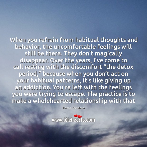When you refrain from habitual thoughts and behavior, the uncomfortable feelings will Pema Chodron Picture Quote