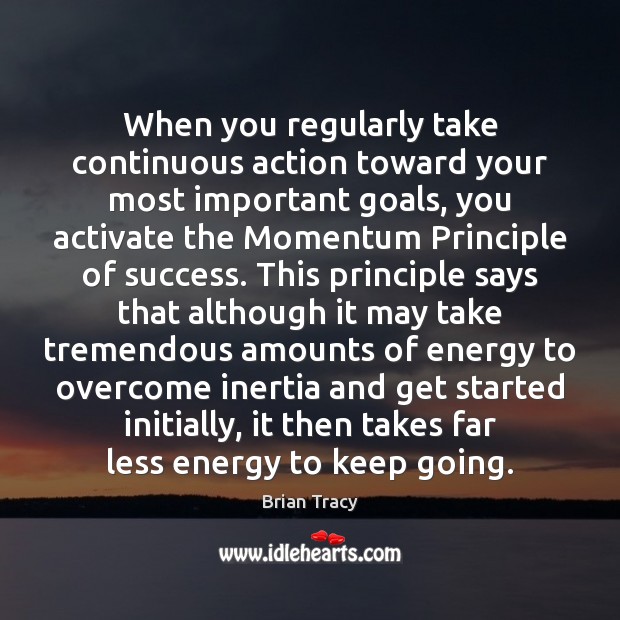 When you regularly take continuous action toward your most important goals, you Brian Tracy Picture Quote