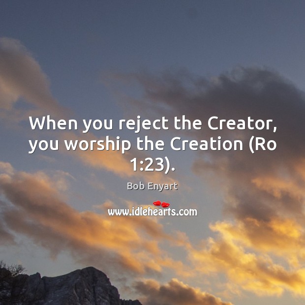 When you reject the Creator, you worship the Creation (Ro 1:23). Image
